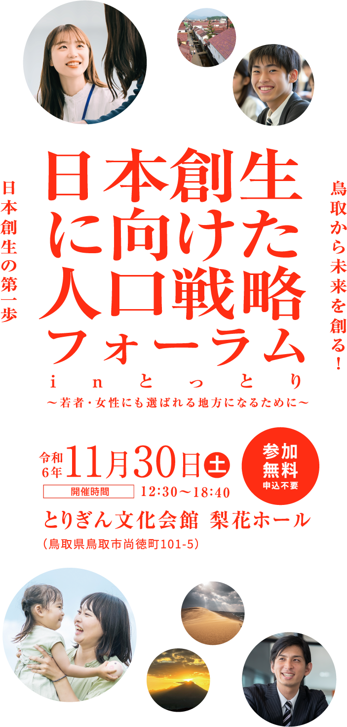 日本創生に向けた人口戦略フォーラム in とっとり　〜若者・女性に選ばれる地方になるために〜　開催日時：令和6年11月30日土曜日　12:30〜18:40／開催場所：とりぎん文化会館 梨花ホール／参加無料　申込不要